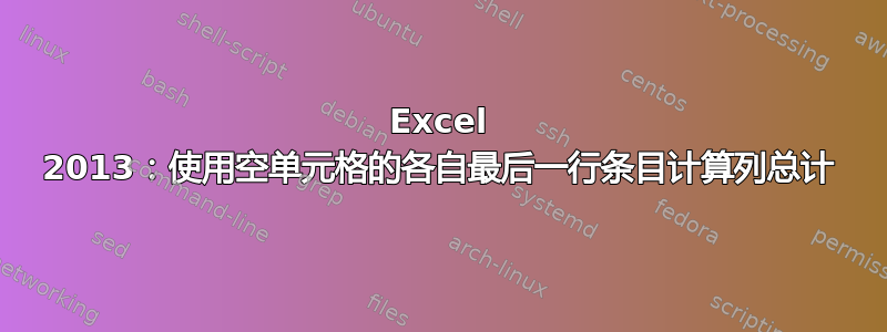 Excel 2013：使用空单元格的各自最后一行条目计算列总计