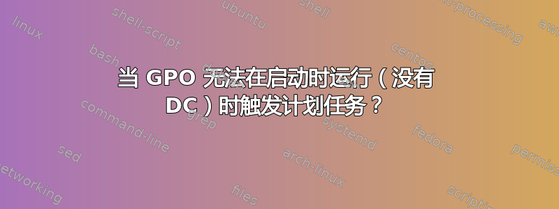 当 GPO 无法在启动时运行（没有 DC）时触发计划任务？