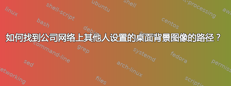 如何找到公司网络上其他人设置的桌面背景图像的路径？