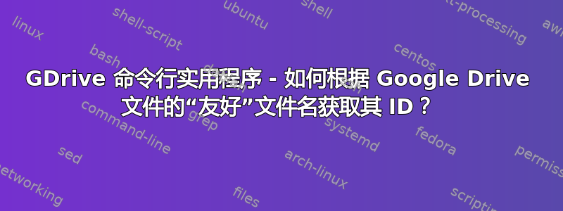 GDrive 命令行实用程序 - 如何根据 Google Drive 文件的“友好”文件名获取其 ID？