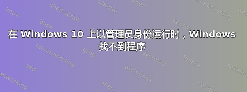 在 Windows 10 上以管理员身份运行时，Windows 找不到程序