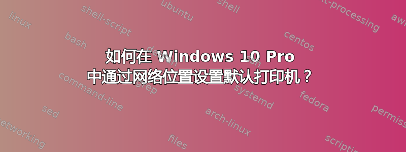 如何在 Windows 10 Pro 中通过网络位置设置默认打印机？