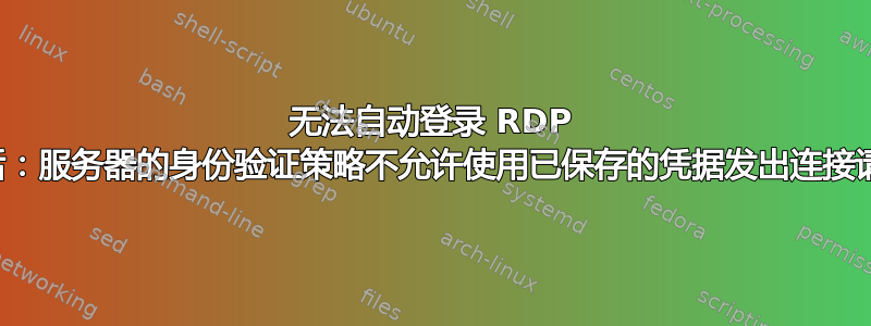 无法自动登录 RDP 会话：服务器的身份验证策略不允许使用已保存的凭据发出连接请求