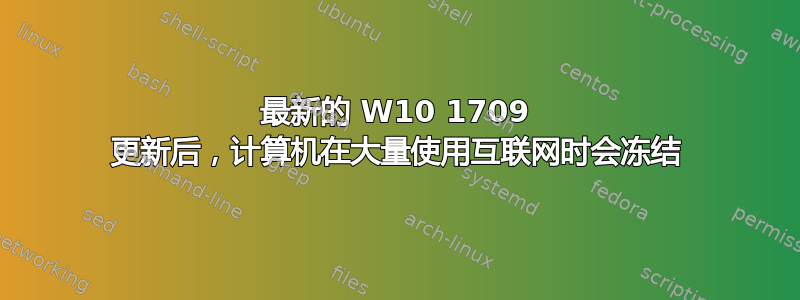 最新的 W10 1709 更新后，计算机在大量使用互联网时会冻结