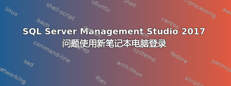 SQL Server Management Studio 2017 问题使用新笔记本电脑登录