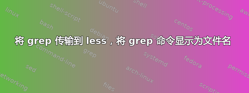 将 grep 传输到 less，将 grep 命令显示为文件名