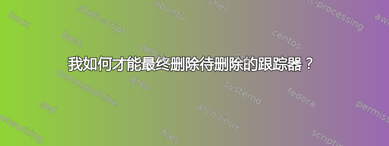 我如何才能最终删除待删除的跟踪器？