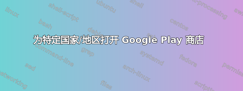 为特定国家/地区打开 Google Play 商店 