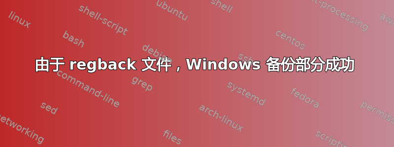 由于 regback 文件，Windows 备份部分成功