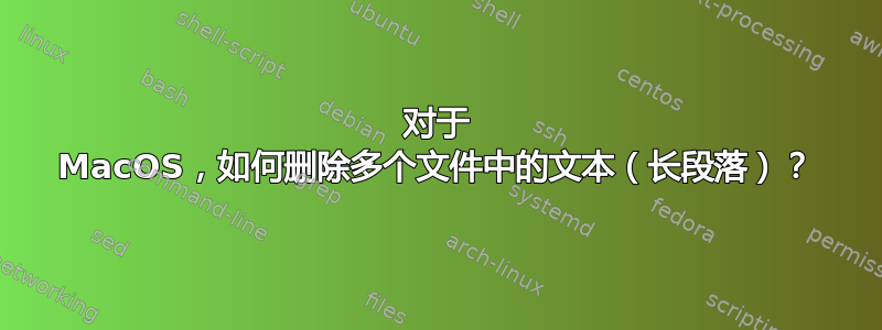 对于 MacOS，如何删除多个文件中的文本（长段落）？