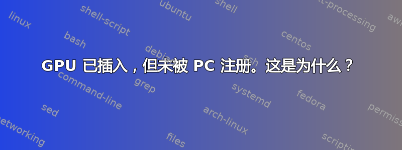 GPU 已插入，但未被 PC 注册。这是为什么？