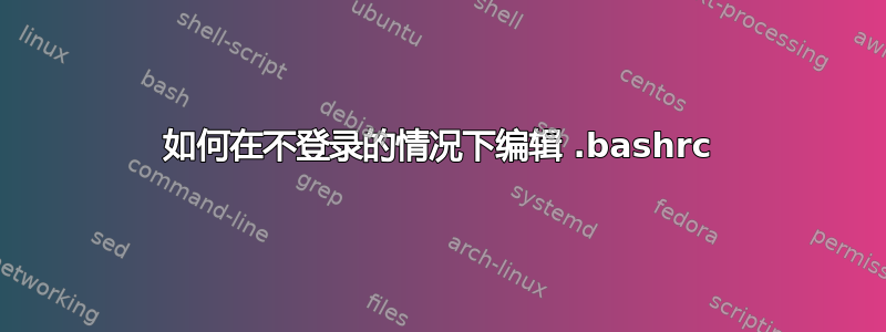 如何在不登录的情况下编辑 .bashrc