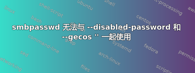 smbpasswd 无法与 --disabled-password 和 --gecos '' 一起使用