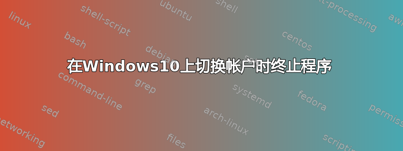 在Windows10上切换帐户时终止程序