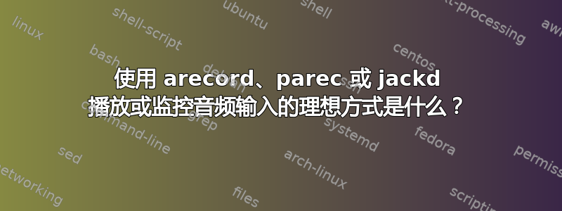 使用 arecord、parec 或 jackd 播放或监控音频输入的理想方式是什么？