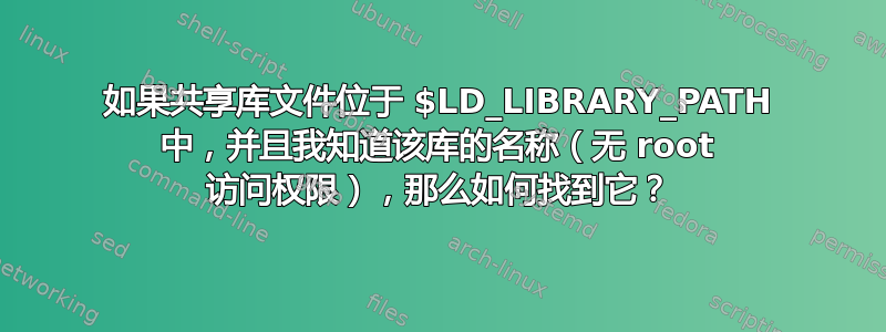 如果共享库文件位于 $LD_LIBRARY_PATH 中，并且我知道该库的名称（无 root 访问权限），那么如何找到它？