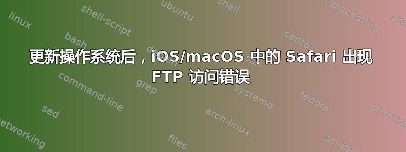 更新操作系统后，iOS/macOS 中的 Safari 出现 FTP 访问错误