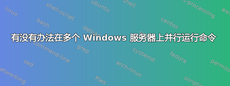 有没有办法在多个 Windows 服务器上并行运行命令