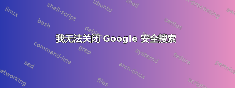 我无法关闭 Google 安全搜索