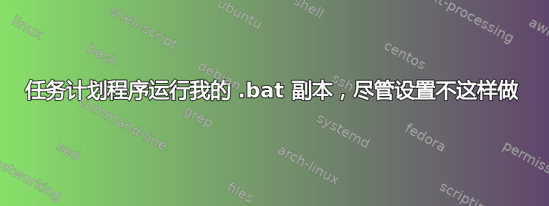 任务计划程序运行我的 .bat 副本，尽管设置不这样做