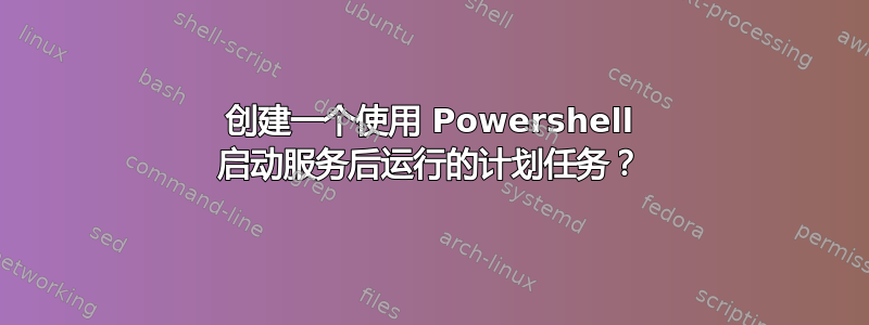 创建一个使用 Powershell 启动服务后运行的计划任务？