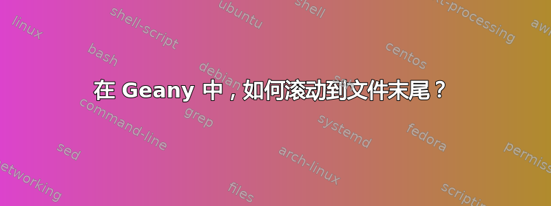 在 Geany 中，如何滚动到文件末尾？