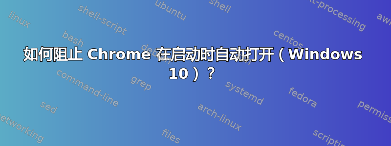 如何阻止 Chrome 在启动时自动打开（Win​​dows 10）？