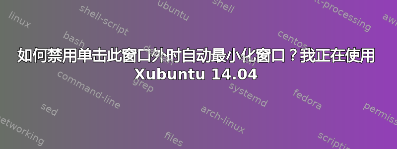 如何禁用单击此窗口外时自动最小化窗口？我正在使用 Xubuntu 14.04