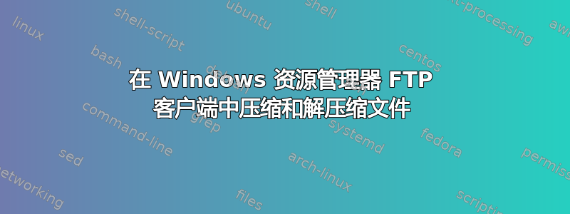在 Windows 资源管理器 FTP 客户端中压缩和解压缩文件