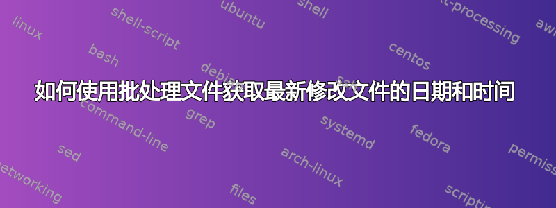 如何使用批处理文件获取最新修改文件的日期和时间