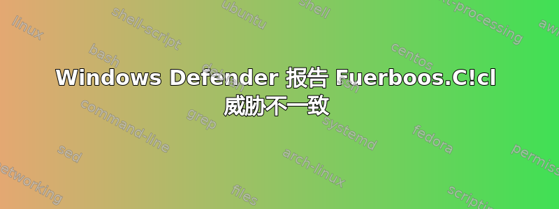 Windows Defender 报告 Fuerboos.C!cl 威胁不一致