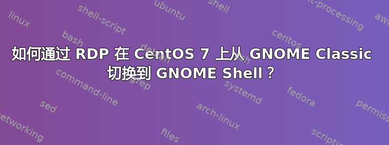 如何通过 RDP 在 CentOS 7 上从 GNOME Classic 切换到 GNOME Shell？