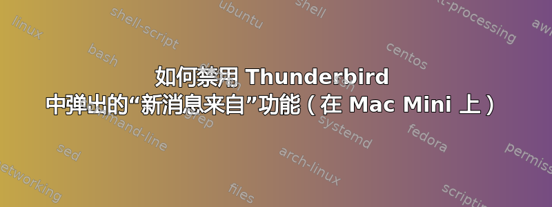 如何禁用 Thunderbird 中弹出的“新消息来自”功能（在 Mac Mini 上）