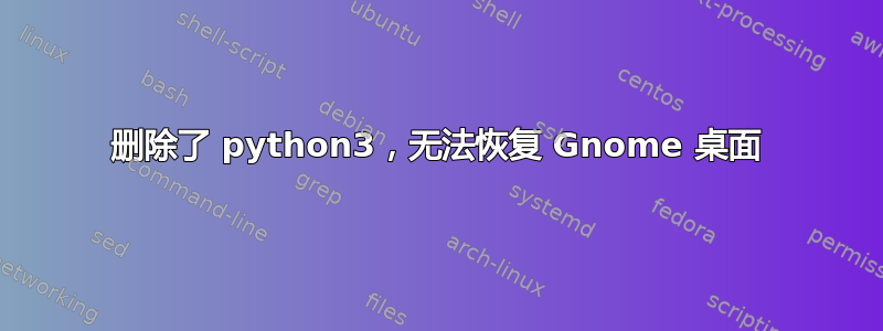 删除了 python3，无法恢复 Gnome 桌面