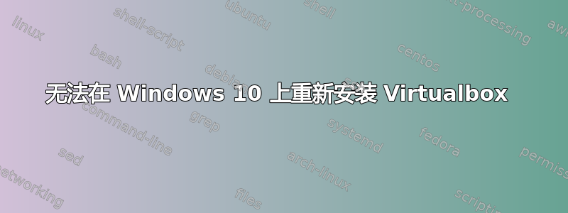 无法在 Windows 10 上重新安装 Virtualbox 