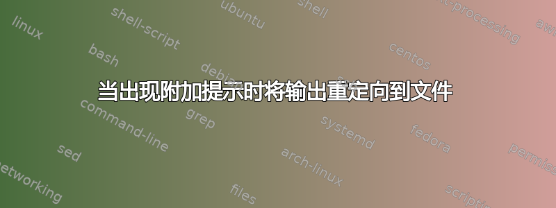 当出现附加提示时将输出重定向到文件