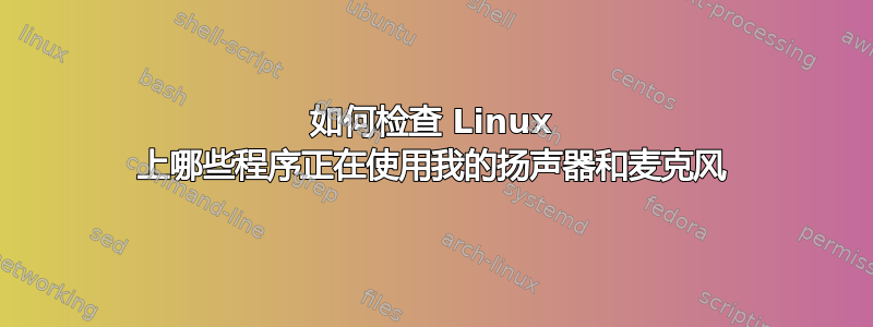 如何检查 Linux 上哪些程序正在使用我的扬声器和麦克风