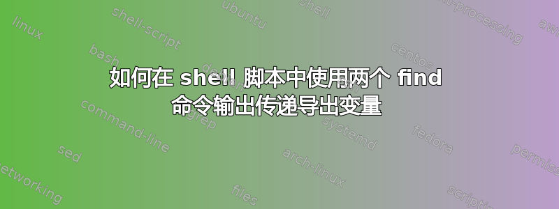 如何在 shell 脚本中使用两个 find 命令输出传递导出变量