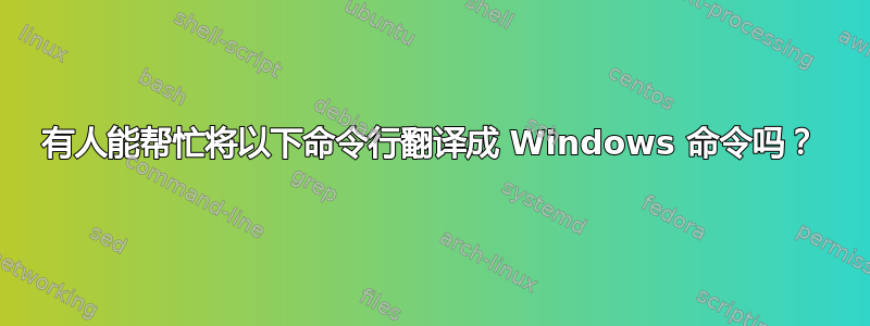 有人能帮忙将以下命令行翻译成 Windows 命令吗？