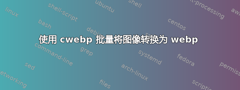 使用 cwebp 批量将图像转换为 webp