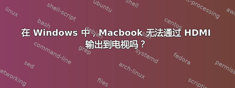 在 Windows 中，Macbook 无法通过 HDMI 输出到电视吗？