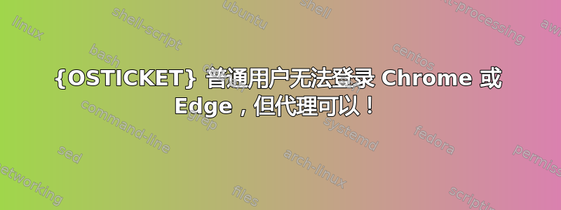 {OSTICKET} 普通用户无法登录 Chrome 或 Edge，但代理可以！