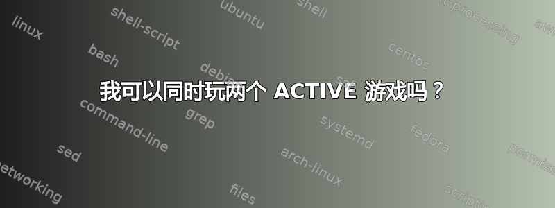 我可以同时玩两个 ACTIVE 游戏吗？