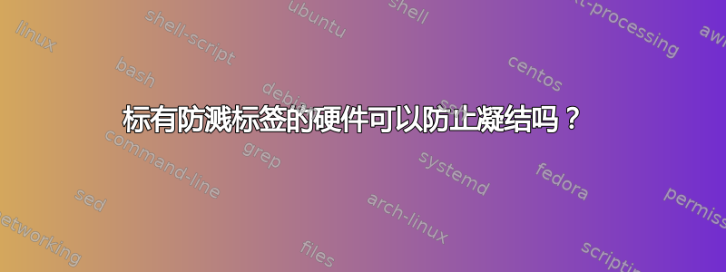 标有防溅标签的硬件可以防止凝结吗？ 