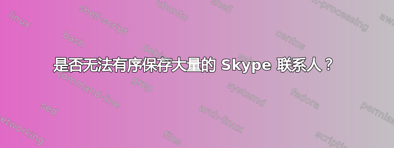 是否无法有序保存大量的 Skype 联系人？