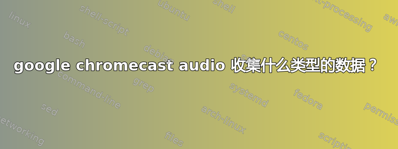 google chromecast audio 收集什么类型的数据？