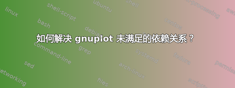 如何解决 gnuplot 未满足的依赖关系？