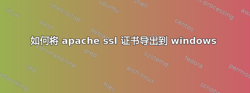 如何将 apache ssl 证书导出到 windows