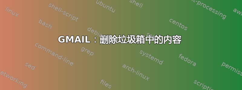 GMAIL：删除垃圾箱中的内容