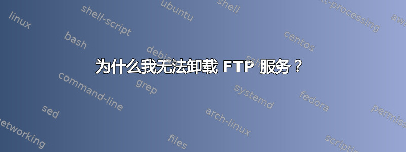 为什么我无法卸载 FTP 服务？